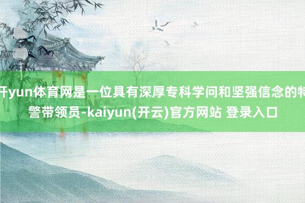 开yun体育网是一位具有深厚专科学问和坚强信念的特警带领员-kaiyun(开云)官方网站 登录入口