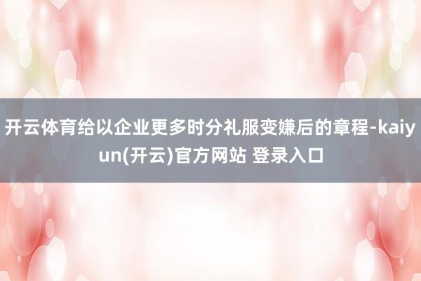 开云体育给以企业更多时分礼服变嫌后的章程-kaiyun(开云)官方网站 登录入口