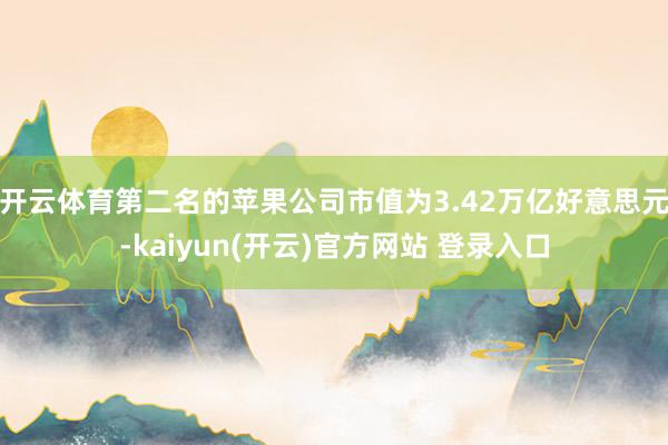 开云体育第二名的苹果公司市值为3.42万亿好意思元-kaiyun(开云)官方网站 登录入口