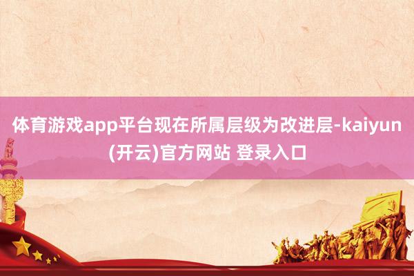 体育游戏app平台现在所属层级为改进层-kaiyun(开云)官方网站 登录入口