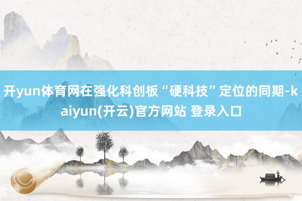 开yun体育网在强化科创板“硬科技”定位的同期-kaiyun(开云)官方网站 登录入口