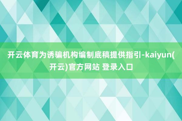 开云体育为诱骗机构编制底稿提供指引-kaiyun(开云)官方网站 登录入口