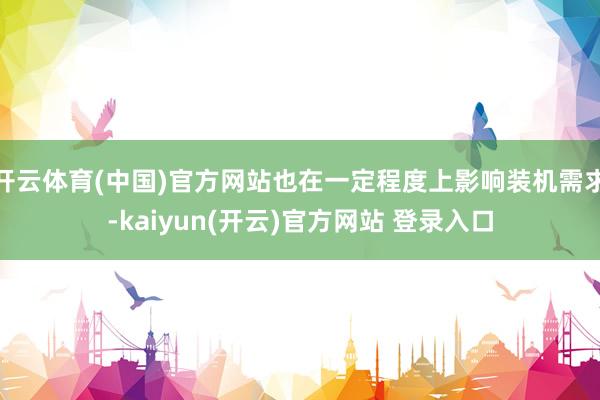 开云体育(中国)官方网站也在一定程度上影响装机需求-kaiyun(开云)官方网站 登录入口
