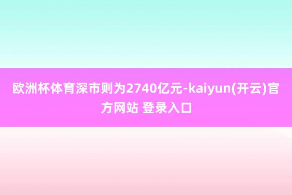 欧洲杯体育深市则为2740亿元-kaiyun(开云)官方网站 登录入口
