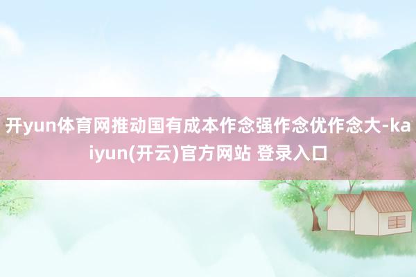 开yun体育网推动国有成本作念强作念优作念大-kaiyun(开云)官方网站 登录入口