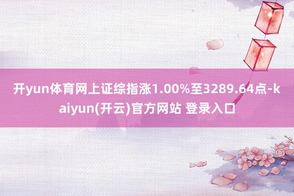 开yun体育网上证综指涨1.00%至3289.64点-kaiyun(开云)官方网站 登录入口