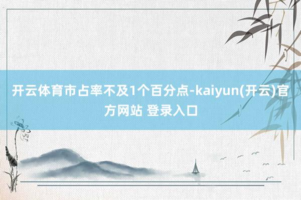 开云体育市占率不及1个百分点-kaiyun(开云)官方网站 登录入口