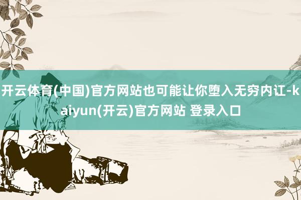 开云体育(中国)官方网站也可能让你堕入无穷内讧-kaiyun(开云)官方网站 登录入口
