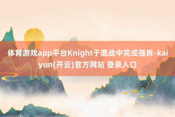 体育游戏app平台Knight于混战中完成强拆-kaiyun(开云)官方网站 登录入口