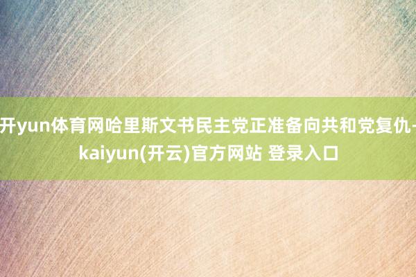 开yun体育网哈里斯文书民主党正准备向共和党复仇-kaiyun(开云)官方网站 登录入口