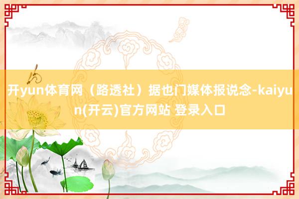 开yun体育网（路透社）据也门媒体报说念-kaiyun(开云)官方网站 登录入口
