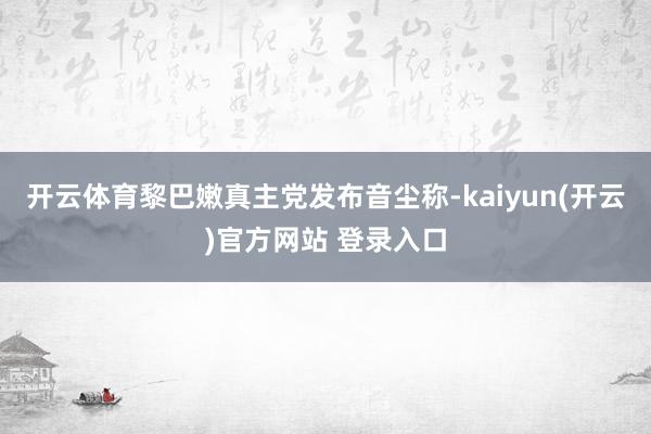 开云体育黎巴嫩真主党发布音尘称-kaiyun(开云)官方网站 登录入口