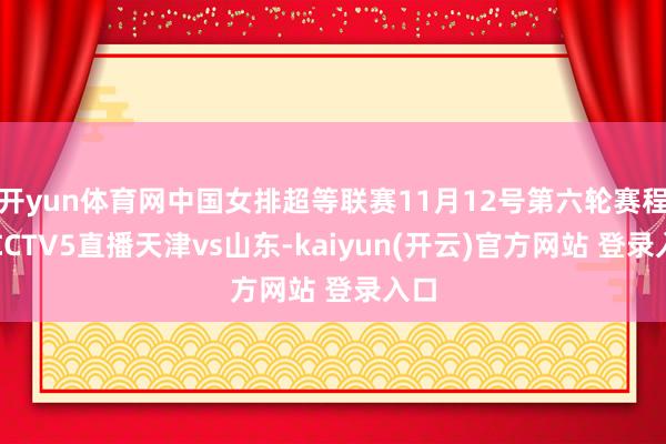 开yun体育网中国女排超等联赛11月12号第六轮赛程，CCTV5直播天津vs山东-kaiyun(开云)官方网站 登录入口