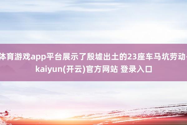体育游戏app平台展示了殷墟出土的23座车马坑劳动-kaiyun(开云)官方网站 登录入口