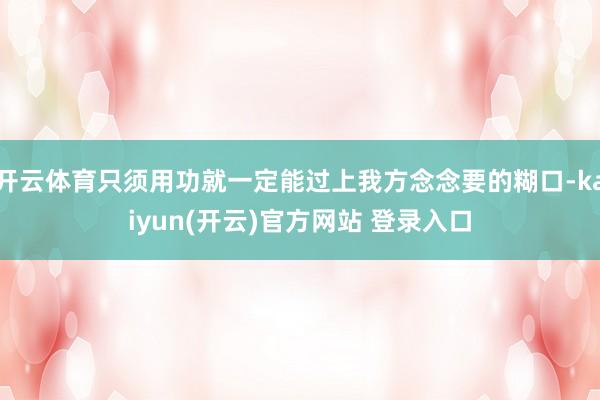 开云体育只须用功就一定能过上我方念念要的糊口-kaiyun(开云)官方网站 登录入口