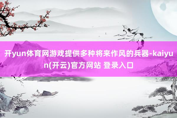 开yun体育网游戏提供多种将来作风的兵器-kaiyun(开云)官方网站 登录入口