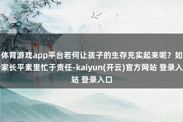 体育游戏app平台若何让孩子的生存充实起来呢？如今家长平素里忙于责任-kaiyun(开云)官方网站 登录入口