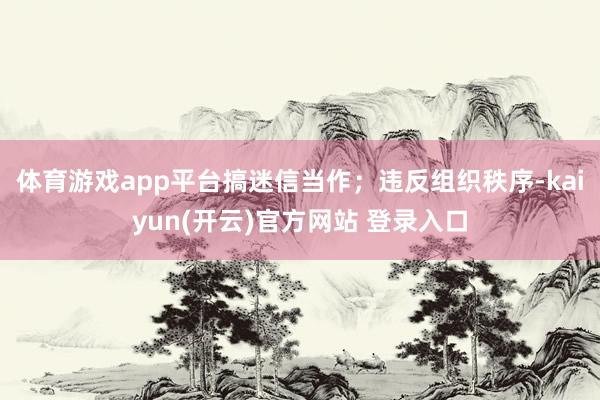体育游戏app平台搞迷信当作；违反组织秩序-kaiyun(开云)官方网站 登录入口