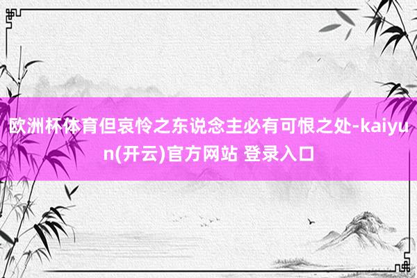 欧洲杯体育但哀怜之东说念主必有可恨之处-kaiyun(开云)官方网站 登录入口