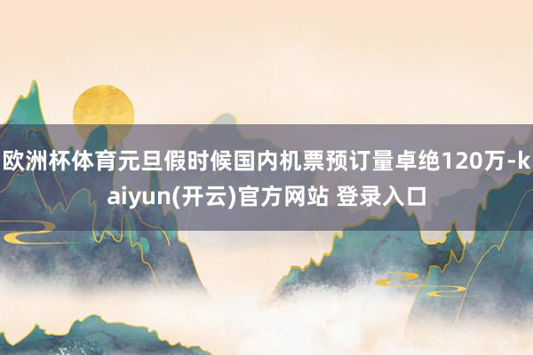欧洲杯体育元旦假时候国内机票预订量卓绝120万-kaiyun(开云)官方网站 登录入口