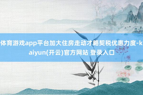体育游戏app平台加大住房走动才略契税优惠力度-kaiyun(开云)官方网站 登录入口