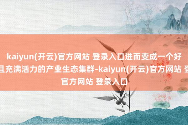 kaiyun(开云)官方网站 登录入口进而变成一个好意思满且充满活力的产业生态集群-kaiyun(开云)官方网站 登录入口