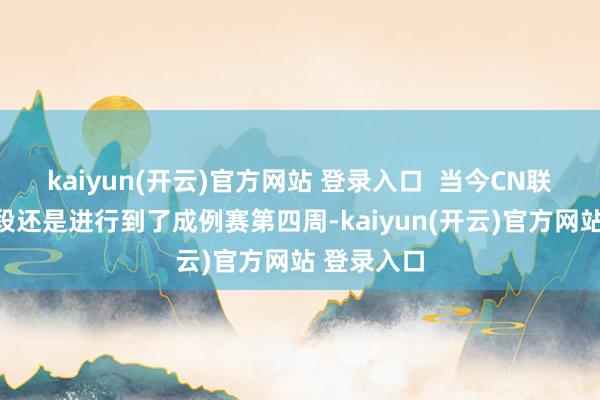 kaiyun(开云)官方网站 登录入口  当今CN联赛第一赛段还是进行到了成例赛第四周-kaiyun(开云)官方网站 登录入口