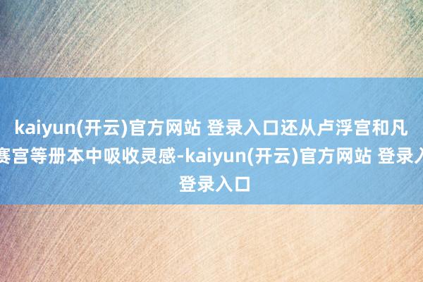 kaiyun(开云)官方网站 登录入口还从卢浮宫和凡尔赛宫等册本中吸收灵感-kaiyun(开云)官方网站 登录入口