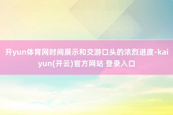开yun体育网时间展示和交游口头的浓烈进度-kaiyun(开云)官方网站 登录入口
