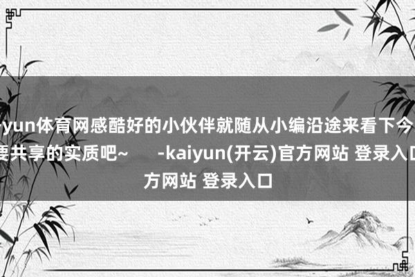 开yun体育网感酷好的小伙伴就随从小编沿途来看下今天要共享的实质吧~      -kaiyun(开云)官方网站 登录入口