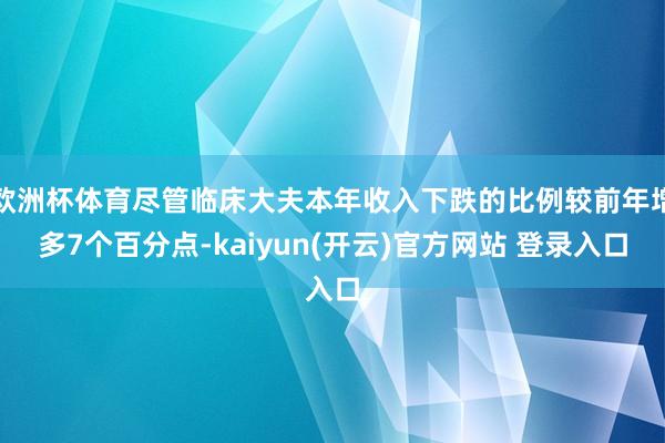 欧洲杯体育尽管临床大夫本年收入下跌的比例较前年增多7个百分点-kaiyun(开云)官方网站 登录入口
