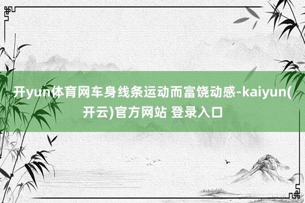 开yun体育网车身线条运动而富饶动感-kaiyun(开云)官方网站 登录入口