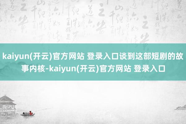 kaiyun(开云)官方网站 登录入口谈到这部短剧的故事内核-kaiyun(开云)官方网站 登录入口