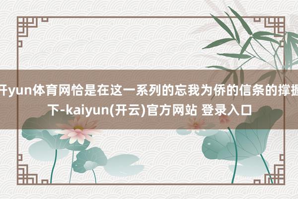 开yun体育网恰是在这一系列的忘我为侨的信条的撑握下-kaiyun(开云)官方网站 登录入口