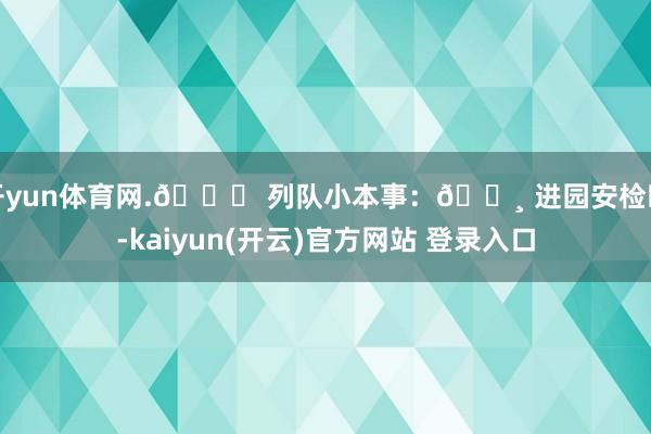 开yun体育网.🎟 列队小本事:🔸 进园安检时-kaiyun(开云)官方网站 登录入口
