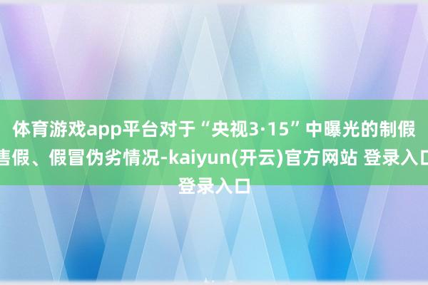 体育游戏app平台对于“央视3·15”中曝光的制假售假、假冒伪劣情况-kaiyun(开云)官方网站 登录入口