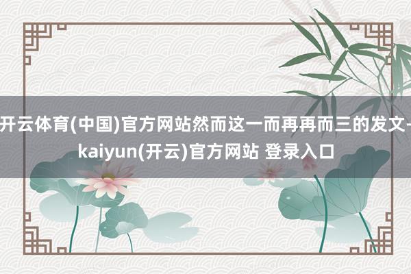 开云体育(中国)官方网站然而这一而再再而三的发文-kaiyun(开云)官方网站 登录入口
