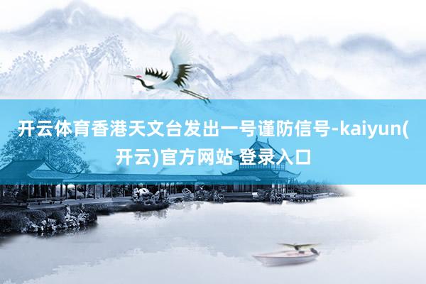 开云体育香港天文台发出一号谨防信号-kaiyun(开云)官方网站 登录入口