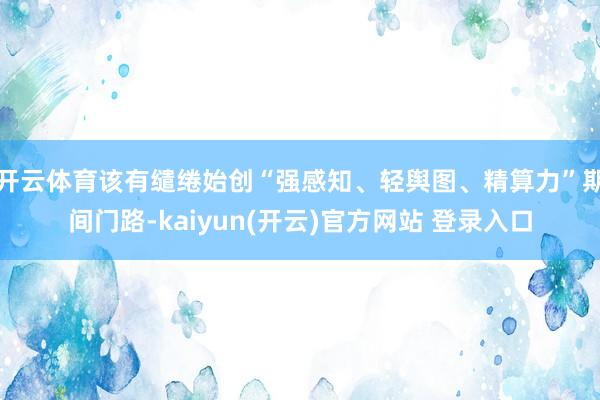 开云体育该有缱绻始创“强感知、轻舆图、精算力”期间门路-kaiyun(开云)官方网站 登录入口