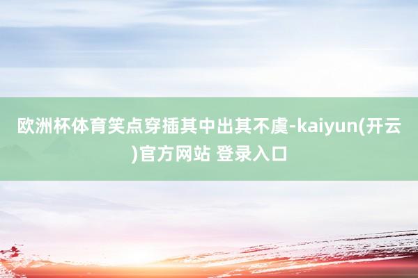欧洲杯体育笑点穿插其中出其不虞-kaiyun(开云)官方网站 登录入口