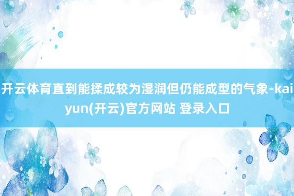 开云体育直到能揉成较为湿润但仍能成型的气象-kaiyun(开云)官方网站 登录入口