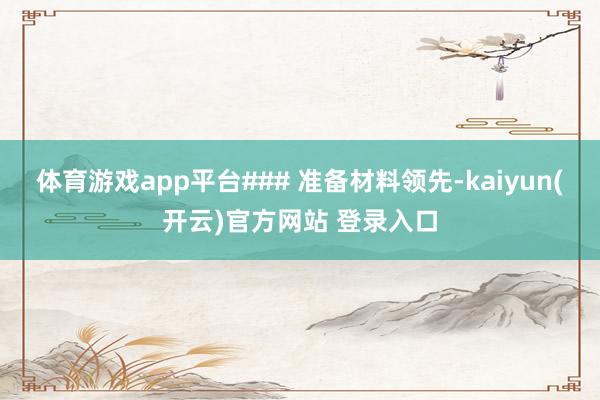 体育游戏app平台### 准备材料领先-kaiyun(开云)官方网站 登录入口
