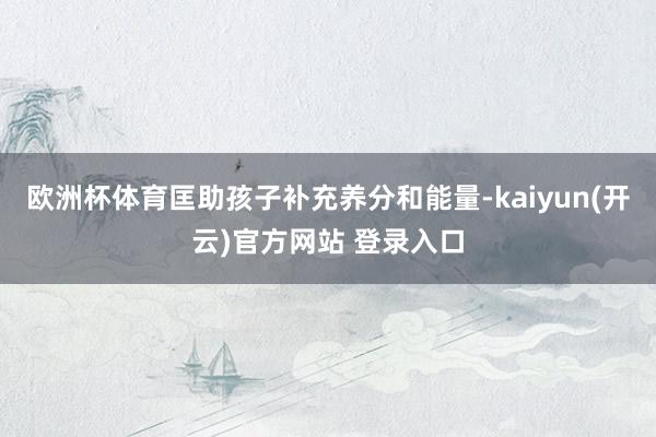 欧洲杯体育匡助孩子补充养分和能量-kaiyun(开云)官方网站 登录入口