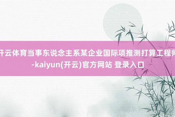 开云体育当事东说念主系某企业国际项推测打算工程师-kaiyun(开云)官方网站 登录入口