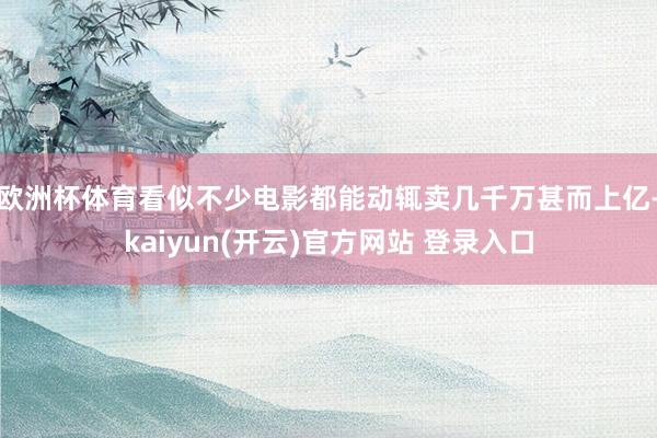 欧洲杯体育看似不少电影都能动辄卖几千万甚而上亿-kaiyun(开云)官方网站 登录入口