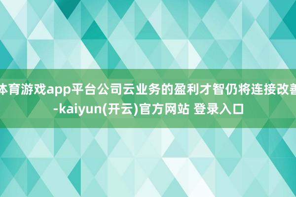 体育游戏app平台公司云业务的盈利才智仍将连接改善-kaiyun(开云)官方网站 登录入口