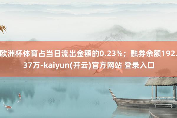 欧洲杯体育占当日流出金额的0.23%；融券余额192.37万-kaiyun(开云)官方网站 登录入口