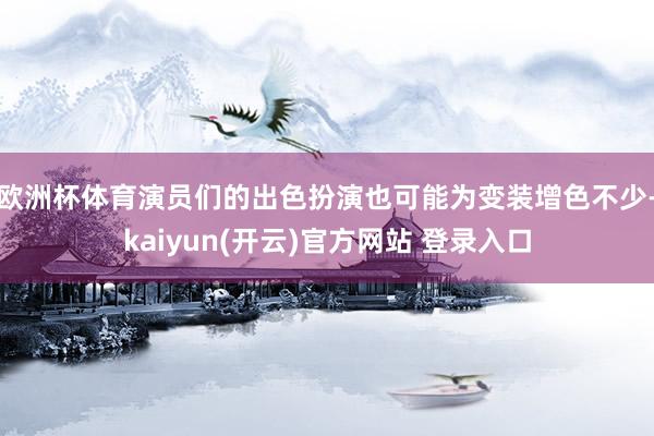 欧洲杯体育演员们的出色扮演也可能为变装增色不少-kaiyun(开云)官方网站 登录入口
