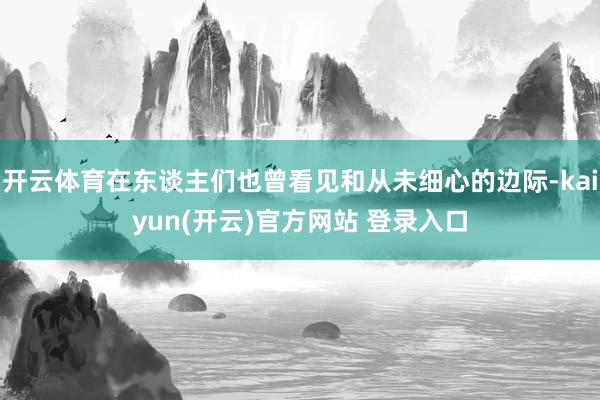 开云体育在东谈主们也曾看见和从未细心的边际-kaiyun(开云)官方网站 登录入口