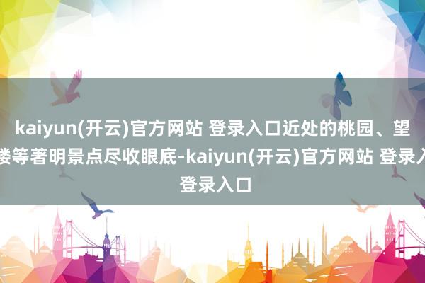 kaiyun(开云)官方网站 登录入口近处的桃园、望海楼等著明景点尽收眼底-kaiyun(开云)官方网站 登录入口